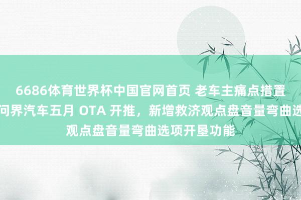 6686体育世界杯中国官网首页 老车主痛点措置:鸿蒙智行问界汽车五月 OTA 开推,新增救济观点盘音量弯曲选项开垦功能