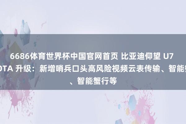 6686体育世界杯中国官网首页 比亚迪仰望 U7 获推 OTA 升级:新增哨兵口头高风险视频云表传输、智能蟹行等