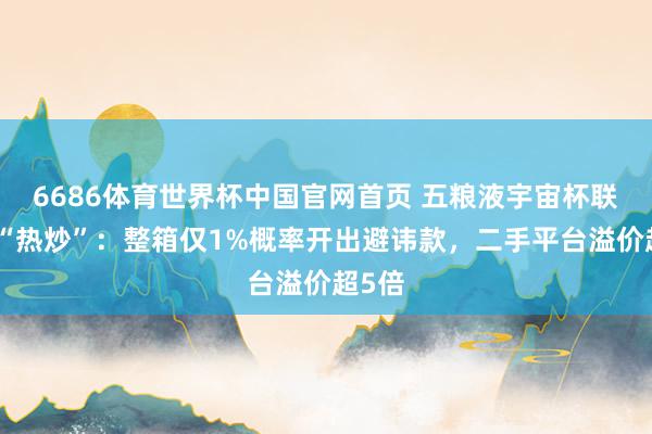 6686体育世界杯中国官网首页 五粮液宇宙杯联名遭“热炒”:整箱仅1%概率开出避讳款,二手平台溢价超5倍