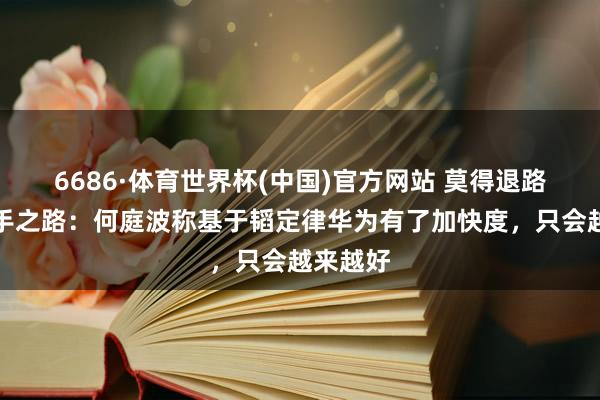 6686·体育世界杯(中国)官方网站 莫得退路即是得手之路:何庭波称基于韬定律华为有了加快度,只会越来越好