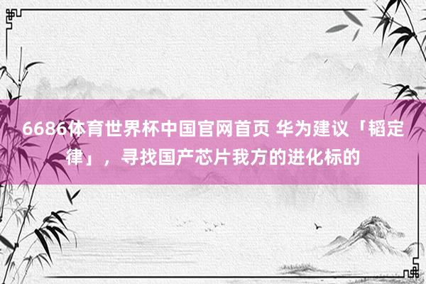 6686体育世界杯中国官网首页 华为建议「韬定律」,寻找国产芯片我方的进化标的