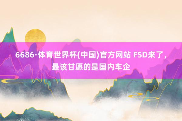 6686·体育世界杯(中国)官方网站 FSD来了,最该甘愿的是国内车企