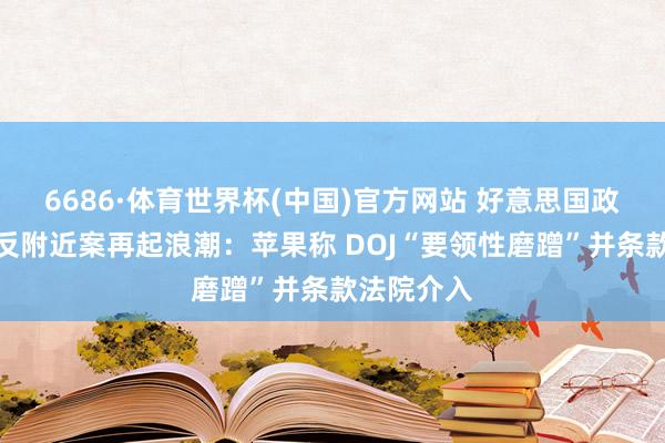 6686·体育世界杯(中国)官方网站 好意思国政府诉苹果反附近案再起浪潮：苹果称 DOJ“要领性磨蹭”并条款法院介入