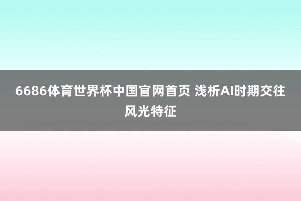 6686体育世界杯中国官网首页 浅析AI时期交往风光特征
