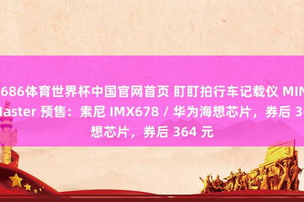 6686体育世界杯中国官网首页 盯盯拍行车记载仪 MINI 3S Master 预售：索尼 IMX678 / 华为海想芯片，券后 364 元