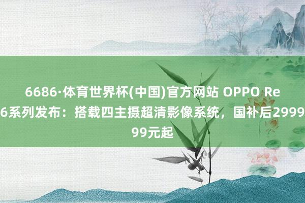 6686·体育世界杯(中国)官方网站 OPPO Reno16系列发布:搭载四主摄超清影像系统,国补后2999元起