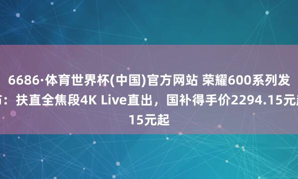 6686·体育世界杯(中国)官方网站 荣耀600系列发布：扶直全焦段4K Live直出，国补得手价2294.15元起