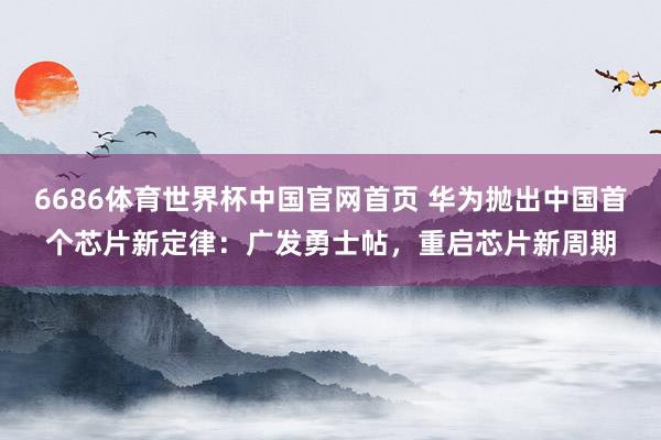 6686体育世界杯中国官网首页 华为抛出中国首个芯片新定律:广发勇士帖,重启芯片新周期