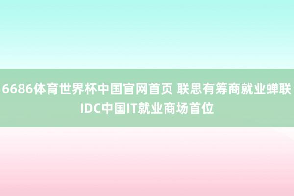 6686体育世界杯中国官网首页 联思有筹商就业蝉联IDC中国IT就业商场首位
