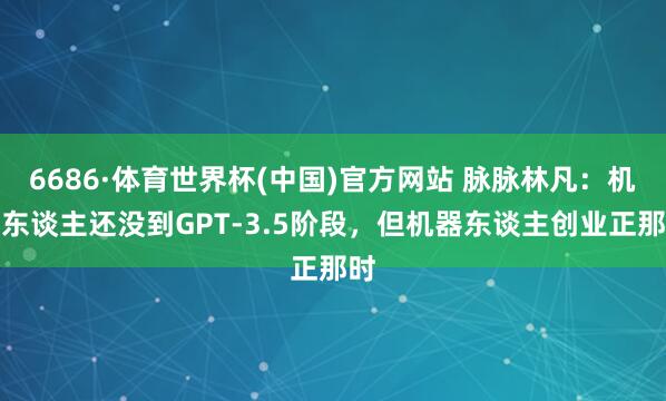 6686·体育世界杯(中国)官方网站 脉脉林凡:机器东谈主还没到GPT-3.5阶段,但机器东谈主创业正那时
