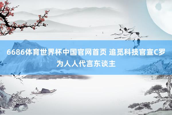 6686体育世界杯中国官网首页 追觅科技官宣C罗为人人代言东谈主