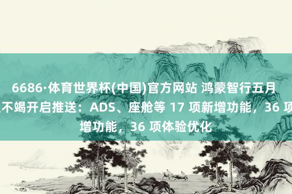 6686·体育世界杯(中国)官方网站 鸿蒙智行五月 OTA 升级不竭开启推送：ADS、座舱等 17 项新增功能，36 项体验优化