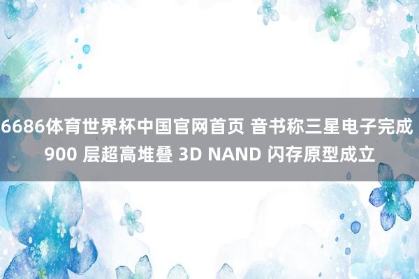 6686体育世界杯中国官网首页 音书称三星电子完成 900 层超高堆叠 3D NAND 闪存原型成立