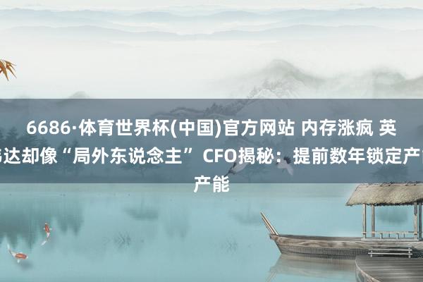 6686·体育世界杯(中国)官方网站 内存涨疯 英伟达却像“局外东说念主” CFO揭秘：提前数年锁定产能