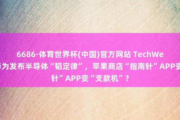 6686·体育世界杯(中国)官方网站 TechWeb微晚报：华为发布半导体“韬定律”，苹果商店“指南针”APP变“支款机”？