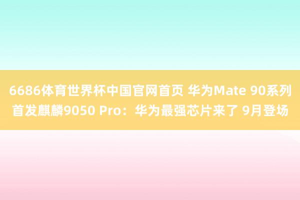 6686体育世界杯中国官网首页 华为Mate 90系列首发麒麟9050 Pro:华为最强芯片来了 9月登场