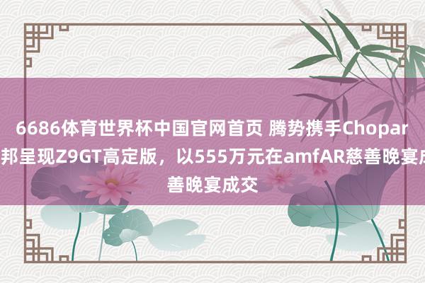6686体育世界杯中国官网首页 腾势携手Chopard萧邦呈现Z9GT高定版,以555万元在amfAR慈善晚宴成交