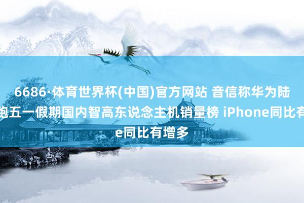 6686·体育世界杯(中国)官方网站 音信称华为陆续领跑五一假期国内智高东说念主机销量榜 iPhone同比有增多