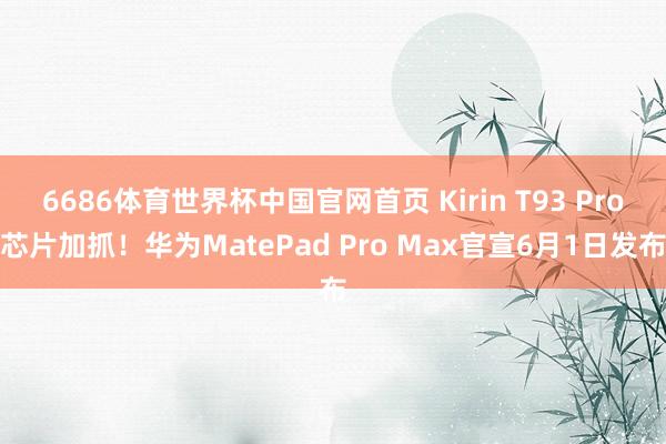 6686体育世界杯中国官网首页 Kirin T93 Pro芯片加抓!华为MatePad Pro Max官宣6月1日发布