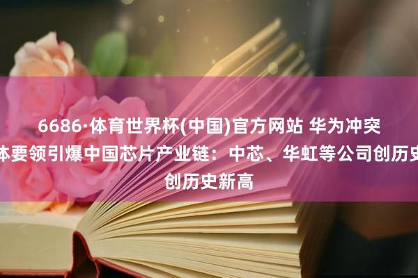 6686·体育世界杯(中国)官方网站 华为冲突半导体要领引爆中国芯片产业链:中芯、华虹等公司创历史新高