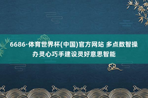 6686·体育世界杯(中国)官方网站 多点数智操办灵心巧手建设灵好意思智能