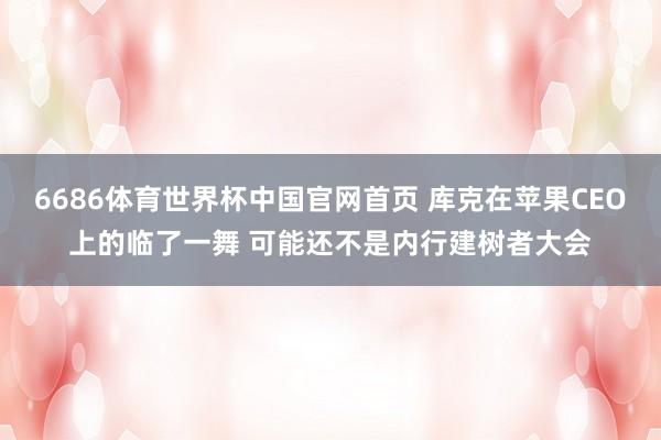 6686体育世界杯中国官网首页 库克在苹果CEO上的临了一舞 可能还不是内行建树者大会