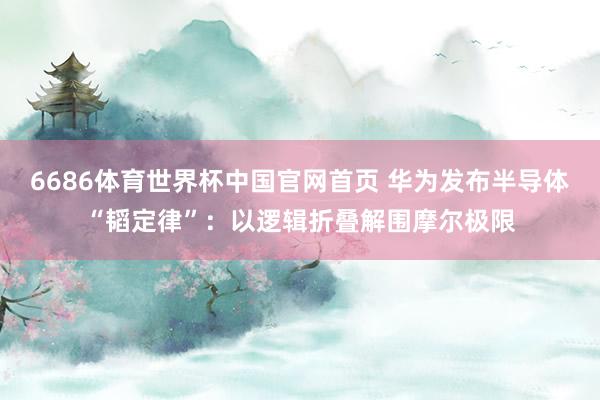6686体育世界杯中国官网首页 华为发布半导体“韬定律”：以逻辑折叠解围摩尔极限
