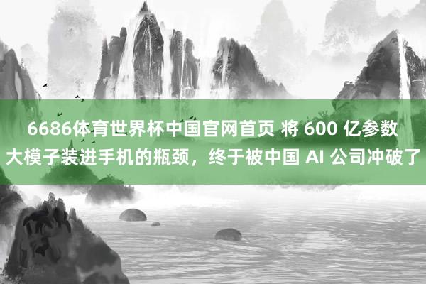 6686体育世界杯中国官网首页 将 600 亿参数大模子装进手机的瓶颈,终于被中国 AI 公司冲破了