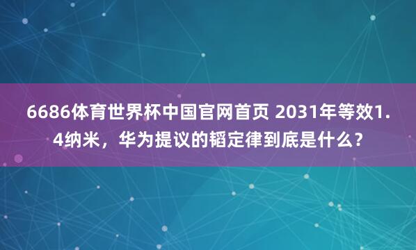 6686体育世界杯中国官网首页 2031年等效1.4纳米,华为提议的韬定律到底是什么?