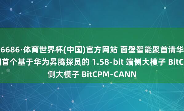 6686·体育世界杯(中国)官方网站 面壁智能聚首清华等开源中国首个基于华为昇腾探员的 1.58-bit 端侧大模子 BitCPM-CANN