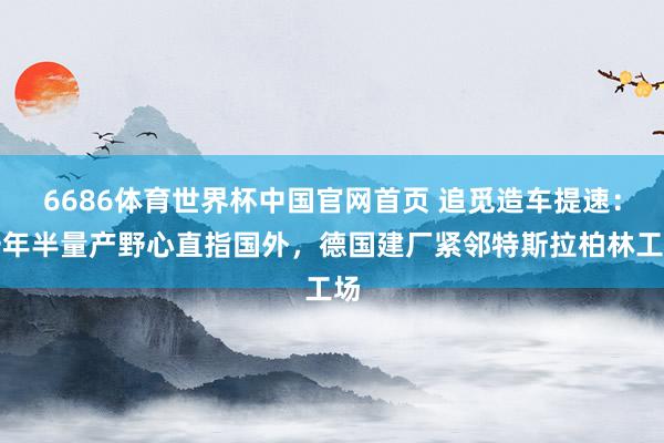 6686体育世界杯中国官网首页 追觅造车提速:一年半量产野心直指国外,德国建厂紧邻特斯拉柏林工场