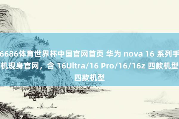 6686体育世界杯中国官网首页 华为 nova 16 系列手机现身官网,含 16Ultra/16 Pro/16/16z 四款机型