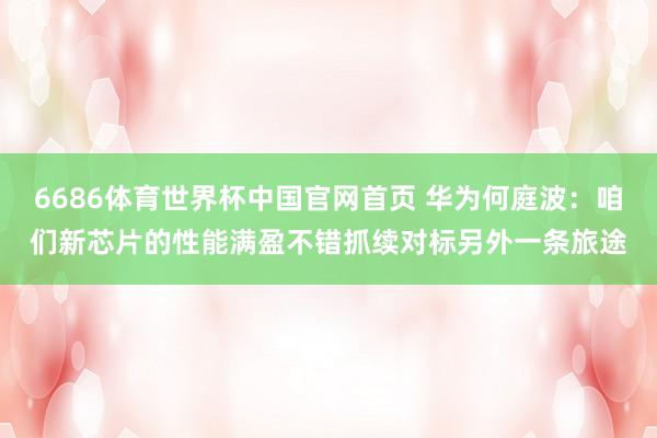 6686体育世界杯中国官网首页 华为何庭波:咱们新芯片的性能满盈不错抓续对标另外一条旅途