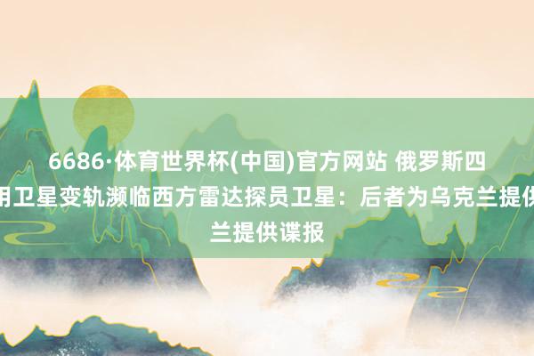 6686·体育世界杯(中国)官方网站 俄罗斯四颗军用卫星变轨濒临西方雷达探员卫星:后者为乌克兰提供谍报