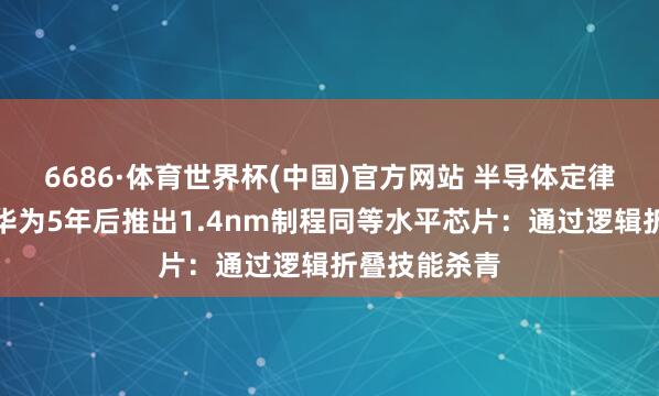 6686·体育世界杯(中国)官方网站 半导体定律要紧打破!华为5年后推出1.4nm制程同等水平芯片:通过逻辑折叠技能杀青