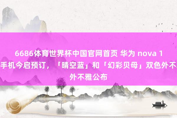 6686体育世界杯中国官网首页 华为 nova 16 系列手机今启预订,「晴空蓝」和「幻彩贝母」双色外不雅公布