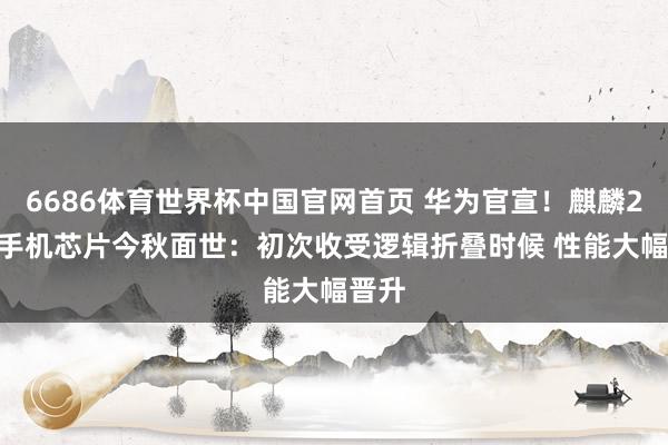 6686体育世界杯中国官网首页 华为官宣！麒麟2026手机芯片今秋面世：初次收受逻辑折叠时候 性能大幅晋升