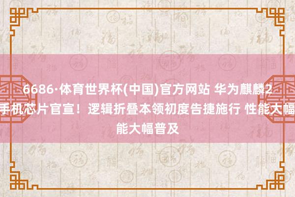 6686·体育世界杯(中国)官方网站 华为麒麟2026手机芯片官宣!逻辑折叠本领初度告捷施行 性能大幅普及