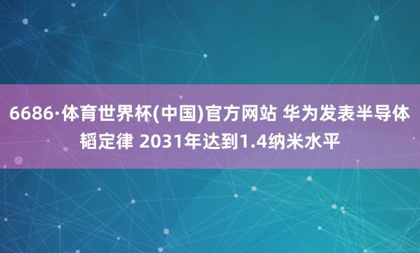 6686·体育世界杯(中国)官方网站 华为发表半导体韬定律 2031年达到1.4纳米水平