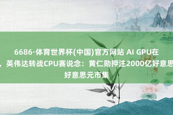 6686·体育世界杯(中国)官方网站 AI GPU在华遇冷,英伟达转战CPU赛说念:黄仁勋押注2000亿好意思元市集