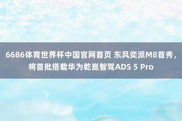 6686体育世界杯中国官网首页 东风奕派M8首秀,将首批搭载华为乾崑智驾ADS 5 Pro