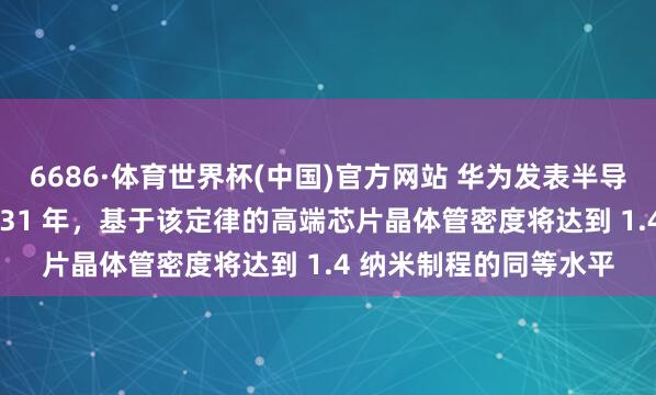 6686·体育世界杯(中国)官方网站 华为发表半导体韬定律:瞻望到 2031 年,基于该定律的高端芯片晶体管密度将达到 1.4 纳米制程的同等水平