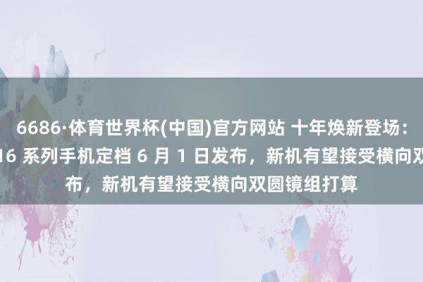 6686·体育世界杯(中国)官方网站 十年焕新登场:华为 nova 16 系列手机定档 6 月 1 日发布,新机有望接受横向双圆镜组打算