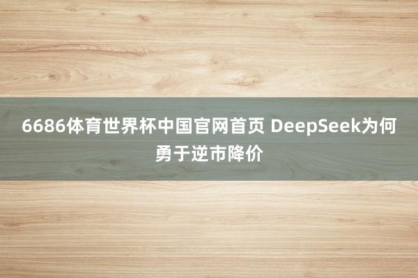 6686体育世界杯中国官网首页 DeepSeek为何勇于逆市降价