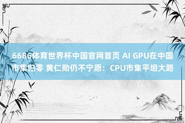 6686体育世界杯中国官网首页 AI GPU在中国市集归零 黄仁勋仍不宁愿:CPU市集平坦大路