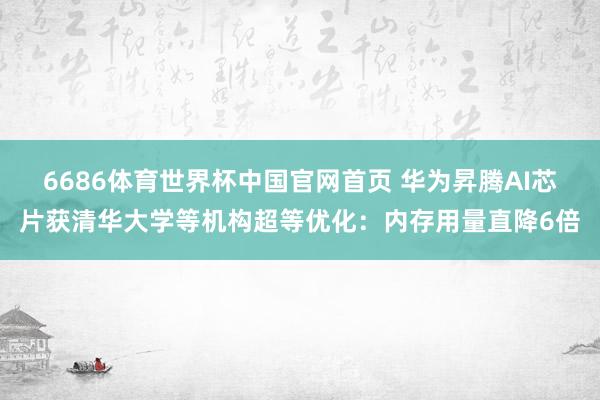6686体育世界杯中国官网首页 华为昇腾AI芯片获清华大学等机构超等优化:内存用量直降6倍