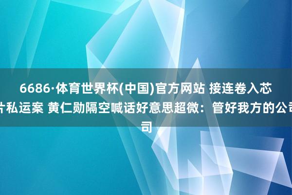 6686·体育世界杯(中国)官方网站 接连卷入芯片私运案 黄仁勋隔空喊话好意思超微:管好我方的公司