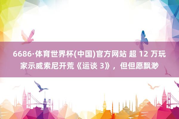 6686·体育世界杯(中国)官方网站 超 12 万玩家示威索尼开荒《运谈 3》,但但愿飘渺