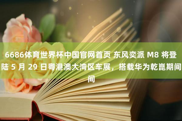 6686体育世界杯中国官网首页 东风奕派 M8 将登陆 5 月 29 日粤港澳大湾区车展,搭载华为乾崑期间