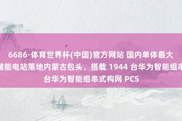 6686·体育世界杯(中国)官方网站 国内单体最大智能组串式储能电站落地内蒙古包头,搭载 1944 台华为智能组串式构网 PCS